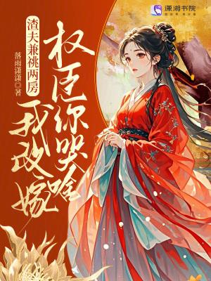 渣夫兼祧两房?我改嫁权臣你哭啥 渣夫兼祧两房?我改嫁权臣你哭啥