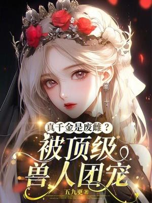 真千金是废雌?被顶级兽人团宠 真千金是废雌?被顶级兽人团宠